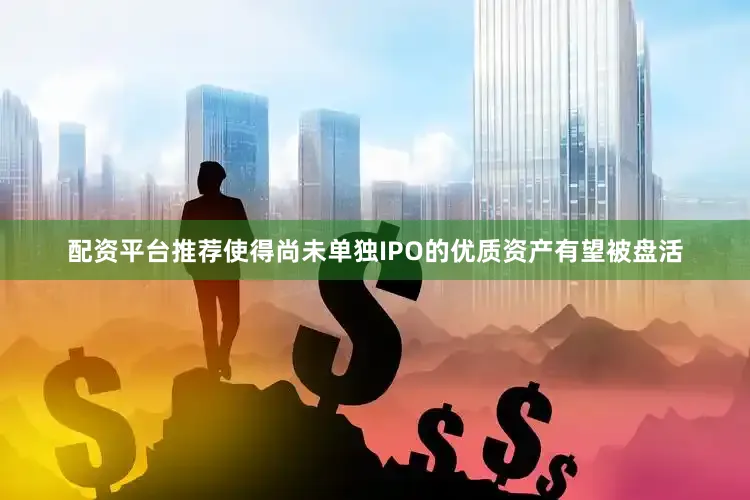 配资平台推荐使得尚未单独IPO的优质资产有望被盘活