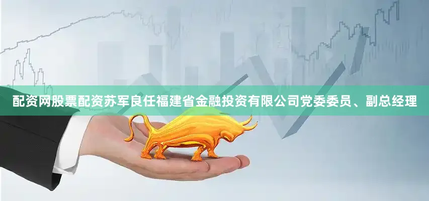 配资网股票配资苏军良任福建省金融投资有限公司党委委员、副总经理