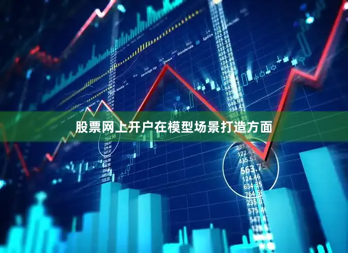 股票网上开户　　在模型场景打造方面