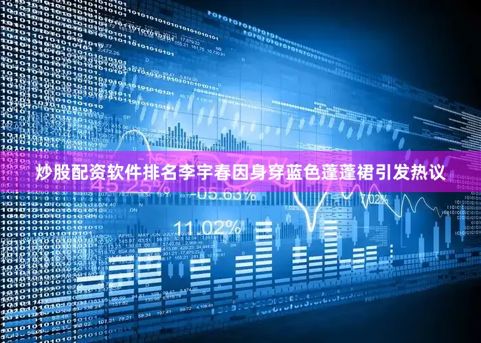 炒股配资软件排名李宇春因身穿蓝色蓬蓬裙引发热议