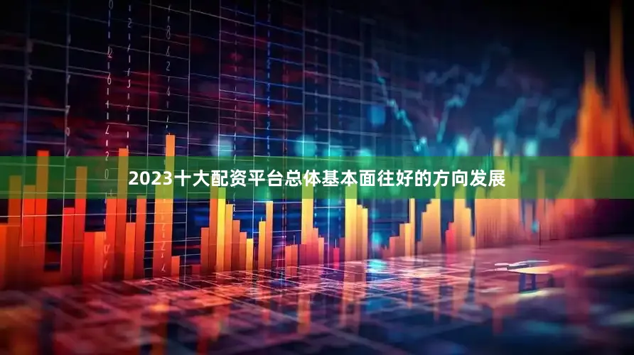 2023十大配资平台总体基本面往好的方向发展