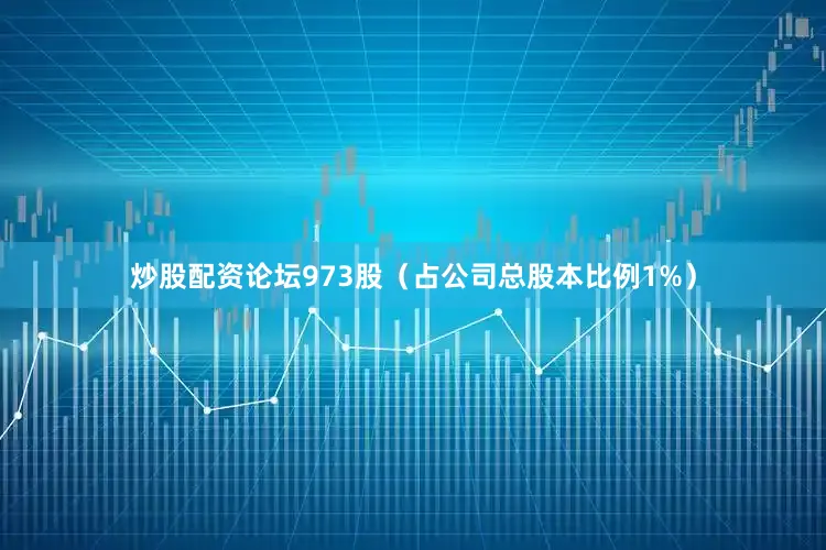 炒股配资论坛973股（占公司总股本比例1%）