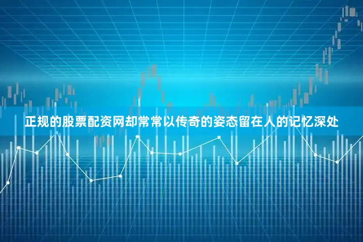 正规的股票配资网却常常以传奇的姿态留在人的记忆深处