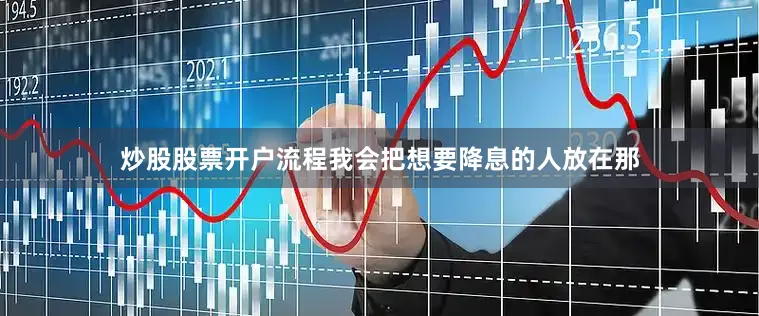 炒股股票开户流程我会把想要降息的人放在那