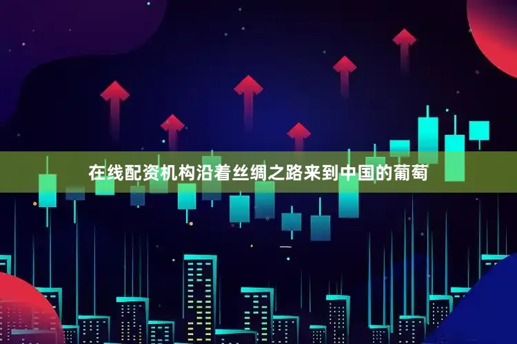 在线配资机构沿着丝绸之路来到中国的葡萄