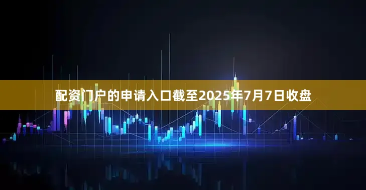 配资门户的申请入口截至2025年7月7日收盘