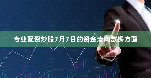 专业配资炒股7月7日的资金流向数据方面