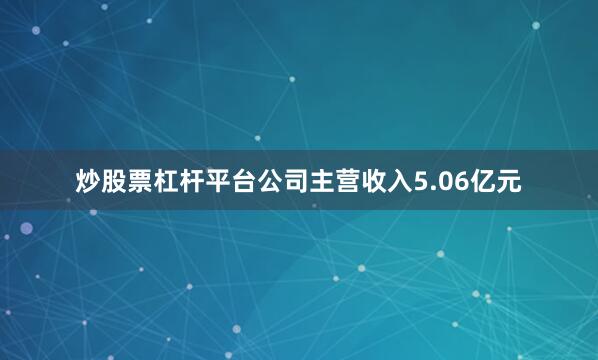 炒股票杠杆平台公司主营收入5.06亿元