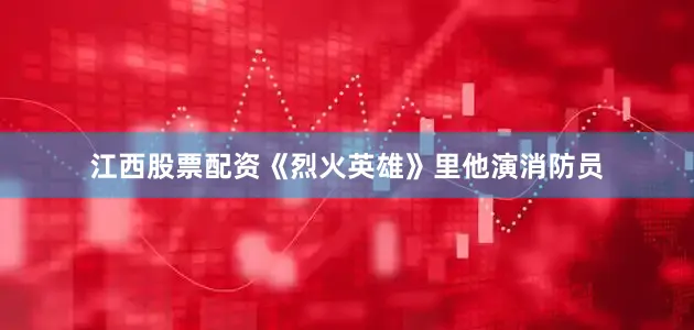 江西股票配资《烈火英雄》里他演消防员