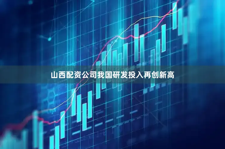 山西配资公司我国研发投入再创新高