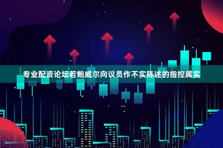 专业配资论坛若鲍威尔向议员作不实陈述的指控属实