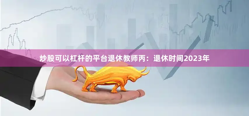 炒股可以杠杆的平台退休教师丙:退休时间2023年
