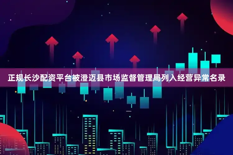 正规长沙配资平台被澄迈县市场监督管理局列入经营异常名录