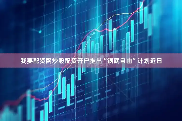 我要配资网炒股配资开户推出“锅底自由”计划近日