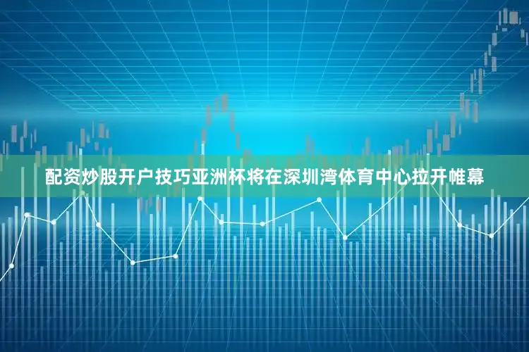配资炒股开户技巧亚洲杯将在深圳湾体育中心拉开帷幕