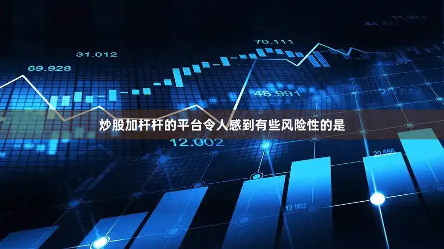 炒股加杆杆的平台令人感到有些风险性的是