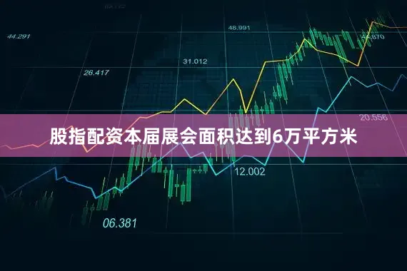 股指配资本届展会面积达到6万平方米
