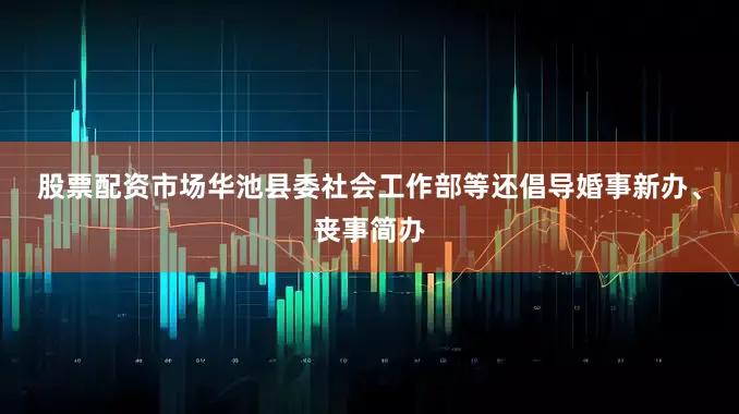 股票配资市场　　华池县委社会工作部等还倡导婚事新办、丧事简办