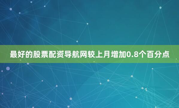 最好的股票配资导航网较上月增加0.8个百分点