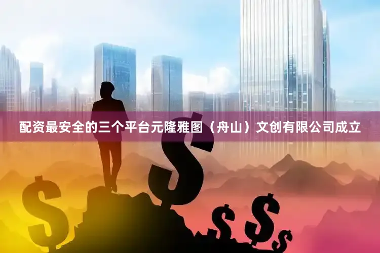 配资最安全的三个平台元隆雅图（舟山）文创有限公司成立