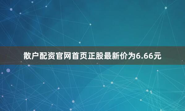 散户配资官网首页正股最新价为6.66元