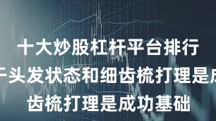 十大炒股杠杆平台排行强调半干头发状态和细齿梳打理是成功基础