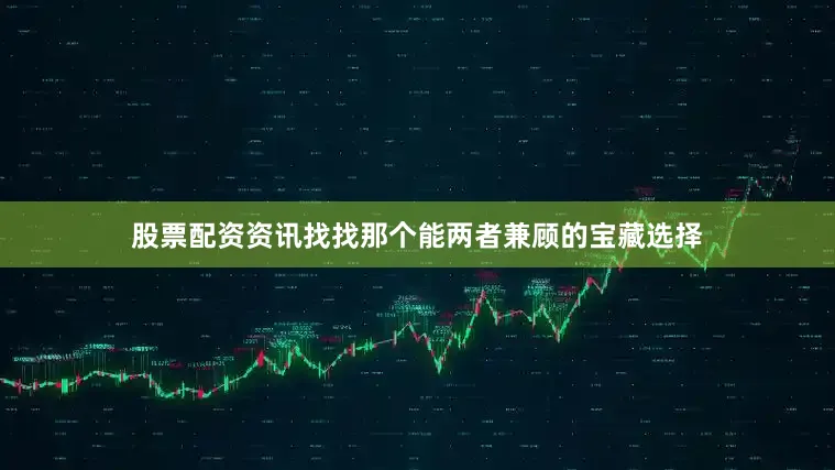 股票配资资讯找找那个能两者兼顾的宝藏选择
