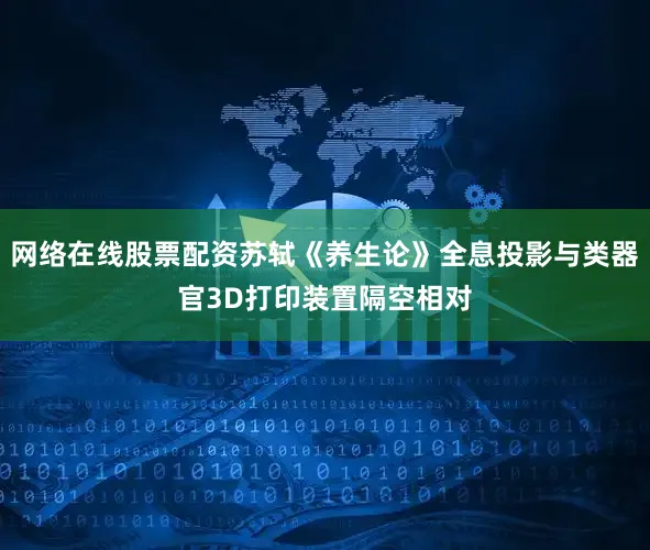 网络在线股票配资苏轼《养生论》全息投影与类器官3D打印装置隔空相对