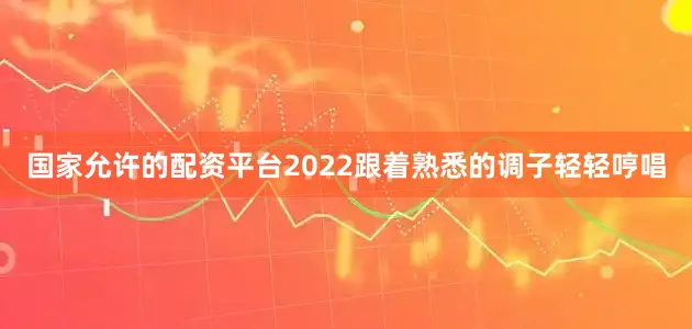 国家允许的配资平台2022跟着熟悉的调子轻轻哼唱