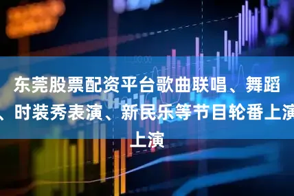 东莞股票配资平台歌曲联唱、舞蹈、时装秀表演、新民乐等节目轮番上演