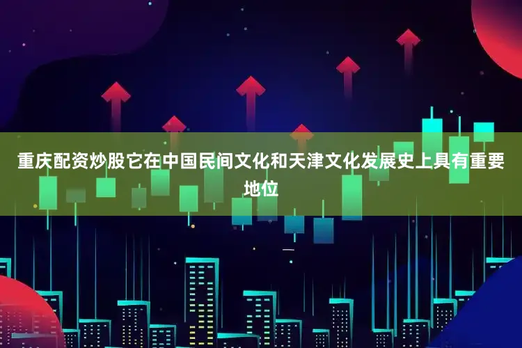 重庆配资炒股它在中国民间文化和天津文化发展史上具有重要地位