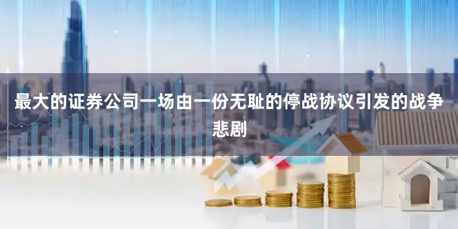 最大的证券公司一场由一份无耻的停战协议引发的战争悲剧