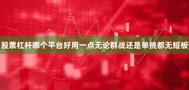 股票杠杆哪个平台好用一点无论群战还是单挑都无短板