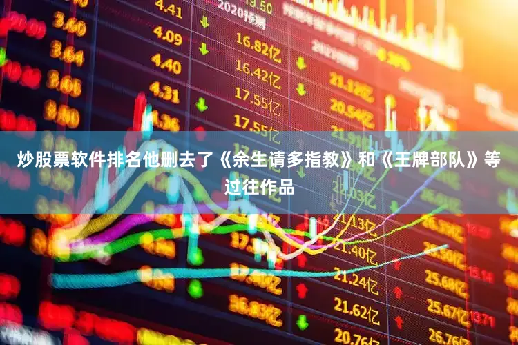 炒股票软件排名他删去了《余生请多指教》和《王牌部队》等过往作品