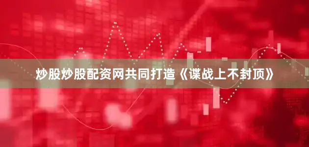 炒股炒股配资网共同打造《谍战上不封顶》