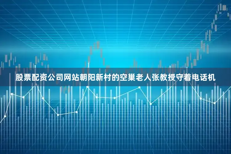 股票配资公司网站朝阳新村的空巢老人张教授守着电话机