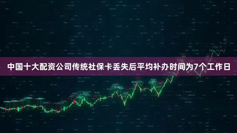 中国十大配资公司传统社保卡丢失后平均补办时间为7个工作日