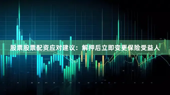 股票股票配资应对建议：解押后立即变更保险受益人