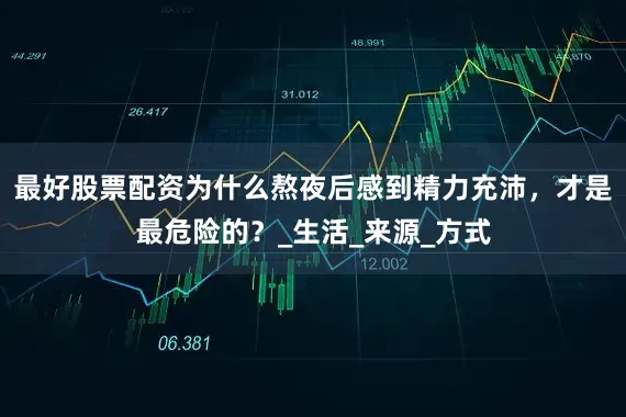 最好股票配资为什么熬夜后感到精力充沛，才是最危险的？_生活_来源_方式