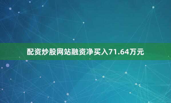 配资炒股网站融资净买入71.64万元