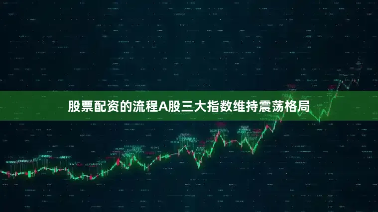 股票配资的流程A股三大指数维持震荡格局