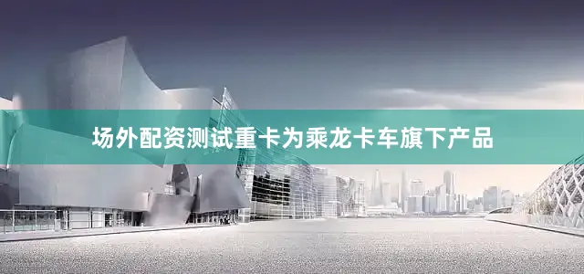 场外配资测试重卡为乘龙卡车旗下产品