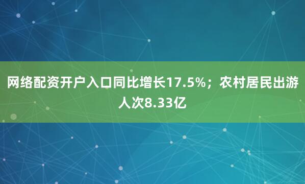 网络配资开户入口同比增长17.5%；农村居民出游人次8.33亿