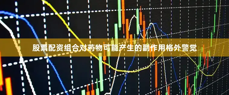 股票配资组合对药物可能产生的副作用格外警觉