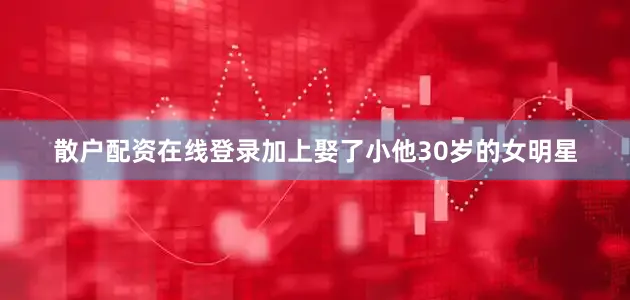 散户配资在线登录加上娶了小他30岁的女明星