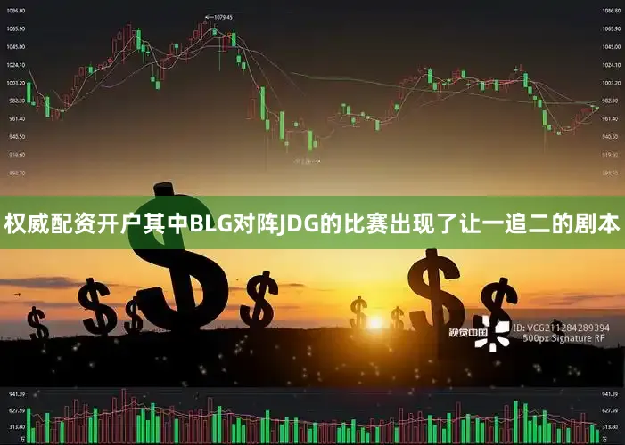权威配资开户其中BLG对阵JDG的比赛出现了让一追二的剧本