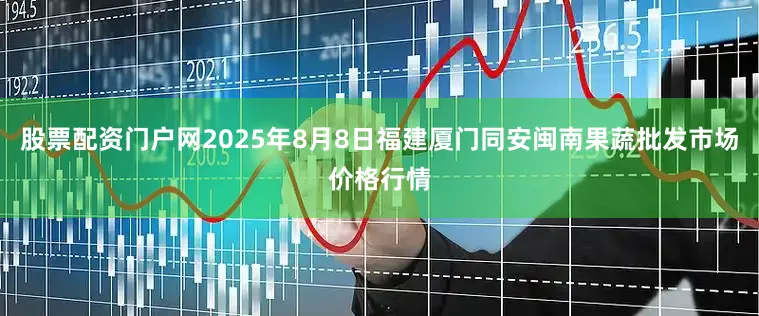 股票配资门户网2025年8月8日福建厦门同安闽南果蔬批发市场价格行情