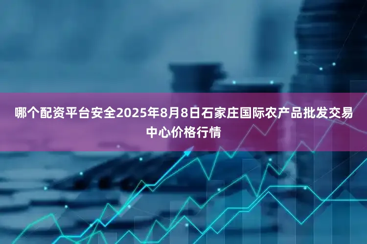 哪个配资平台安全2025年8月8日石家庄国际农产品批发交易中心价格行情