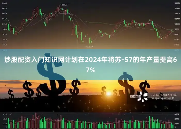 炒股配资入门知识网计划在2024年将苏-57的年产量提高67%