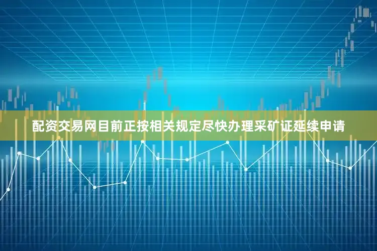 配资交易网目前正按相关规定尽快办理采矿证延续申请